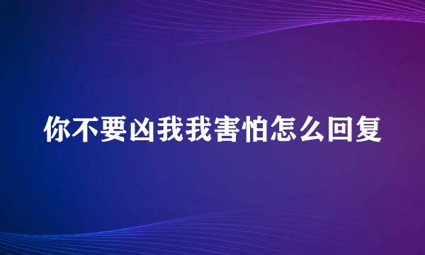 你不要凶我我害怕怎么回复