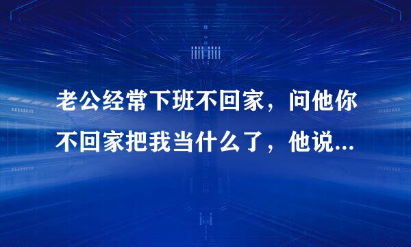 老公经常下班不回家，问他你不回家把我当什么了，他说“你只是孩子的妈，我们只有亲情没感情”，他是不是