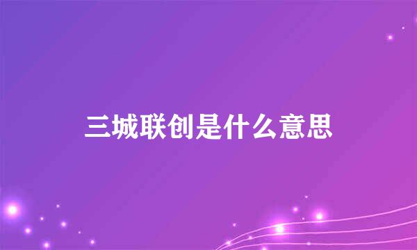 三城联创是什么意思