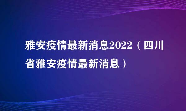 雅安疫情最新消息2022（四川省雅安疫情最新消息）