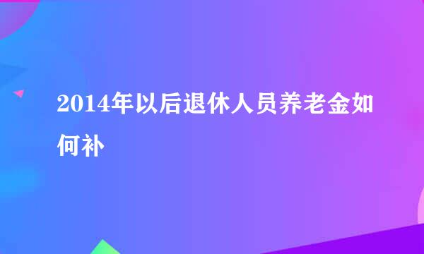 2014年以后退休人员养老金如何补