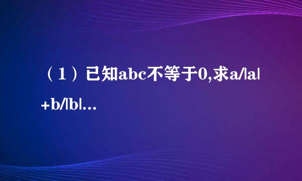 （1）已知abc不等于0,求a/|a|+b/|b|+c/|c|的值