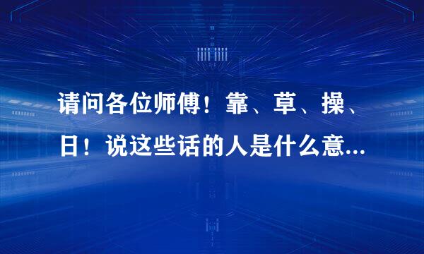 请问各位师傅！靠、草、操、日！说这些话的人是什么意思呀。谢谢