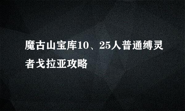 魔古山宝库10、25人普通缚灵者戈拉亚攻略