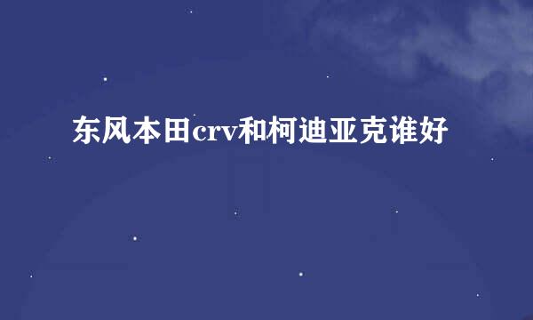 东风本田crv和柯迪亚克谁好