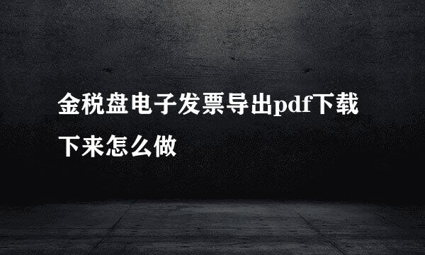 金税盘电子发票导出pdf下载下来怎么做