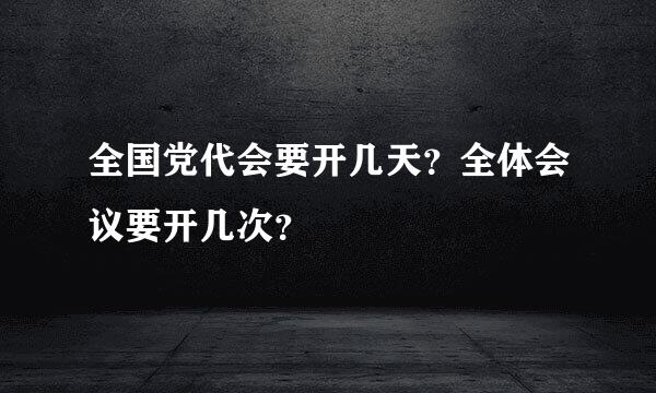 全国党代会要开几天？全体会议要开几次？