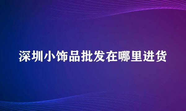 深圳小饰品批发在哪里进货