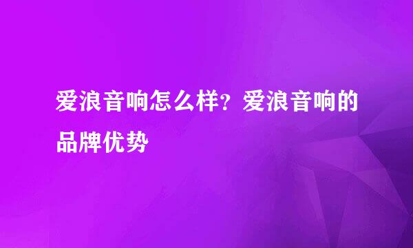 爱浪音响怎么样？爱浪音响的品牌优势