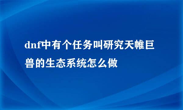 dnf中有个任务叫研究天帷巨兽的生态系统怎么做