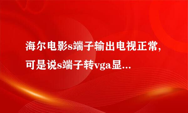 海尔电影s端子输出电视正常,可是说s端子转vga显示器不显示