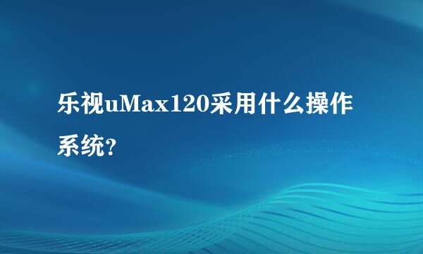 乐视uMax120采用什么操作系统？