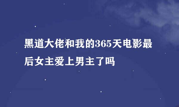 黑道大佬和我的365天电影最后女主爱上男主了吗