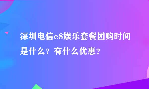 深圳电信e8娱乐套餐团购时间是什么？有什么优惠？