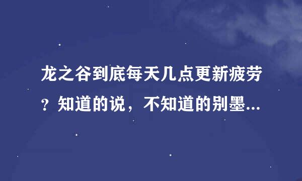 龙之谷到底每天几点更新疲劳？知道的说，不知道的别墨迹~~还有，那些巢穴啊、关卡啊次数，是什么时候更新