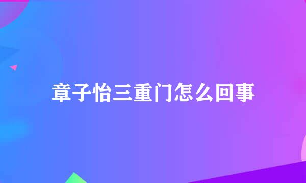 章子怡三重门怎么回事