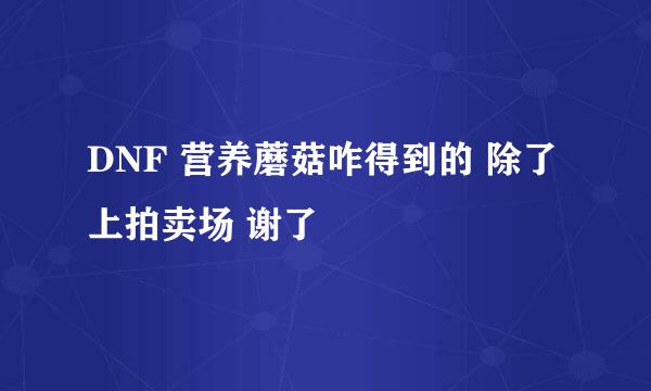 DNF 营养蘑菇咋得到的 除了上拍卖场 谢了