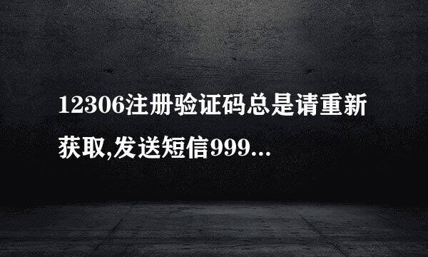 12306注册验证码总是请重新获取,发送短信999总是失败为什么