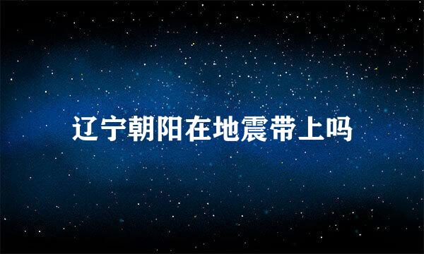 辽宁朝阳在地震带上吗