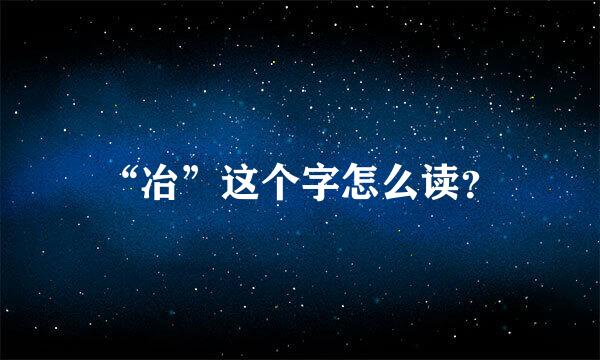 “冶”这个字怎么读？