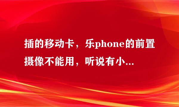 插的移动卡，乐phone的前置摄像不能用，听说有小乐摄像，哪有下载啊？怎么用？