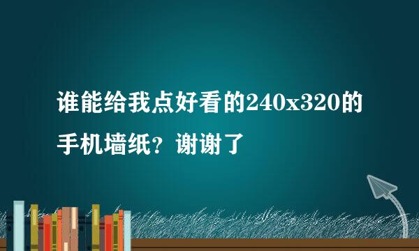 谁能给我点好看的240x320的手机墙纸？谢谢了