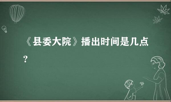 《县委大院》播出时间是几点？