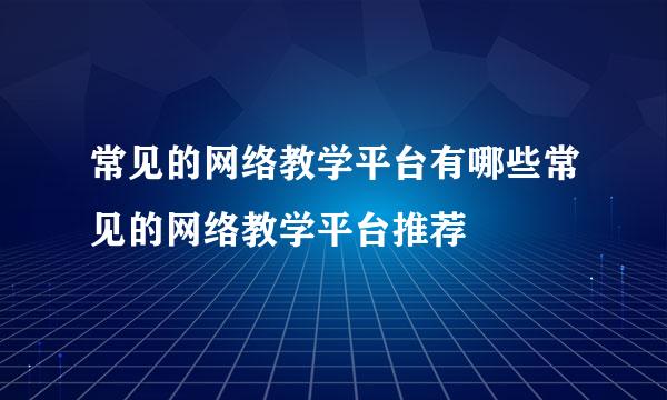 常见的网络教学平台有哪些常见的网络教学平台推荐