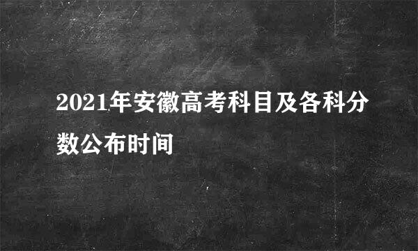 2021年安徽高考科目及各科分数公布时间