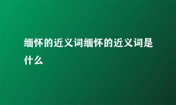 缅怀的近义词缅怀的近义词是什么