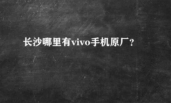 长沙哪里有vivo手机原厂？