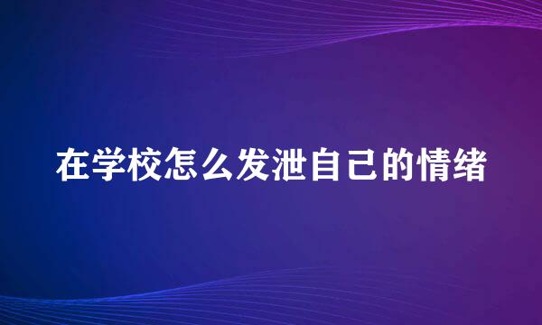 在学校怎么发泄自己的情绪