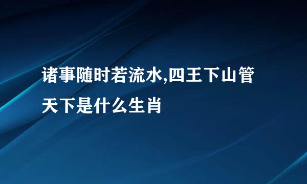 诸事随时若流水,四王下山管天下是什么生肖