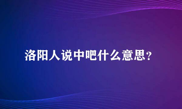 洛阳人说中吧什么意思？