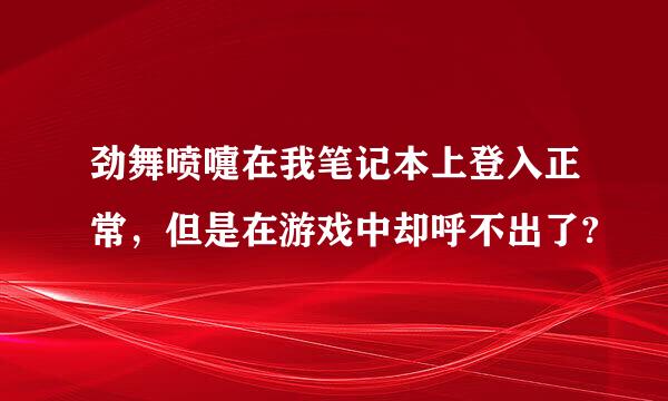 劲舞喷嚏在我笔记本上登入正常，但是在游戏中却呼不出了?