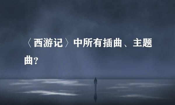 〈西游记〉中所有插曲、主题曲？