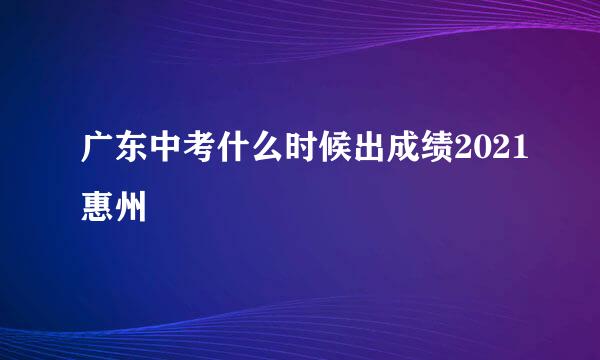 广东中考什么时候出成绩2021惠州