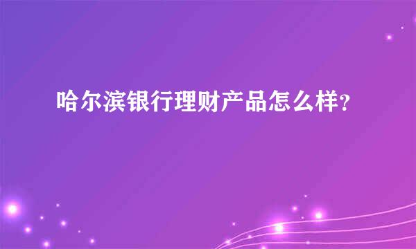 哈尔滨银行理财产品怎么样？