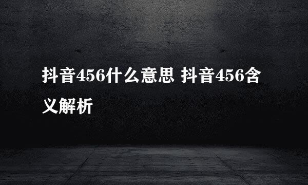 抖音456什么意思 抖音456含义解析