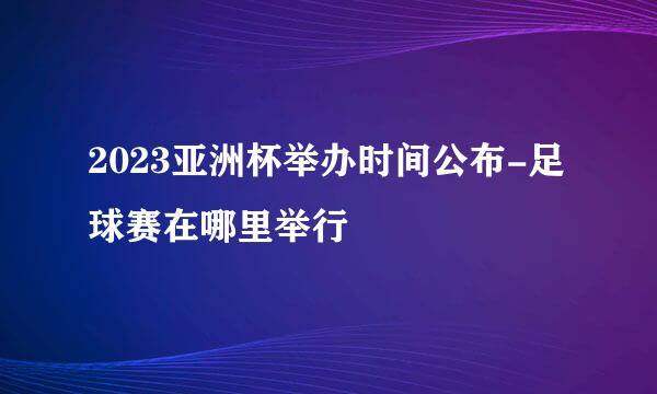 2023亚洲杯举办时间公布-足球赛在哪里举行