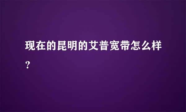 现在的昆明的艾普宽带怎么样？