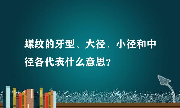 螺纹的牙型、大径、小径和中径各代表什么意思？