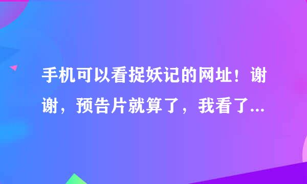 手机可以看捉妖记的网址！谢谢，预告片就算了，我看了多少回了