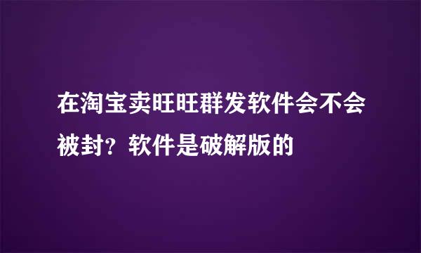 在淘宝卖旺旺群发软件会不会被封？软件是破解版的