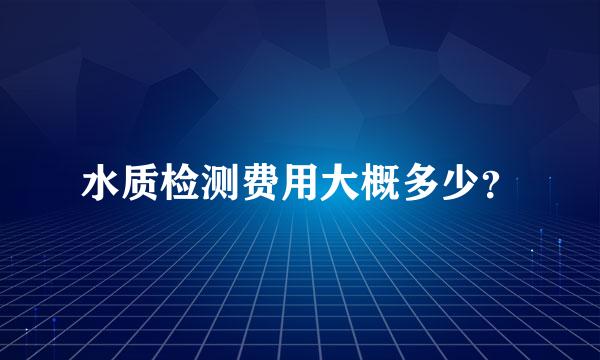 水质检测费用大概多少？