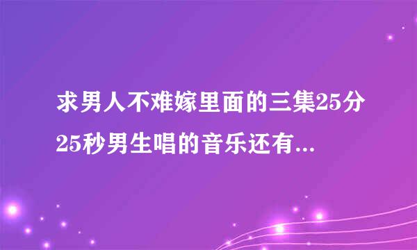 求男人不难嫁里面的三集25分25秒男生唱的音乐还有第9集KFC也有