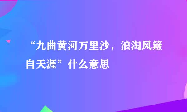 “九曲黄河万里沙，浪淘风簸自天涯”什么意思