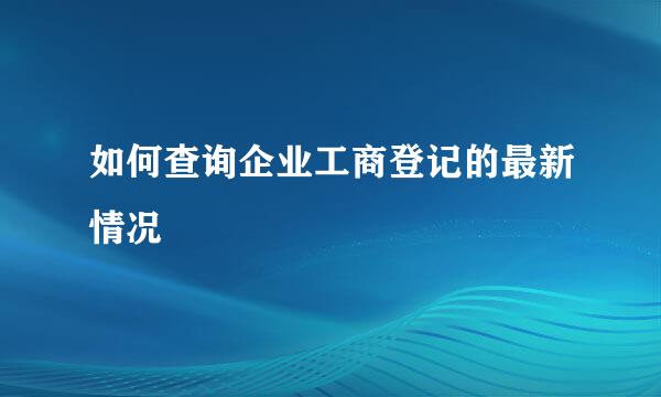 如何查询企业工商登记的最新情况