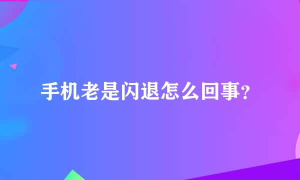 手机老是闪退怎么回事？