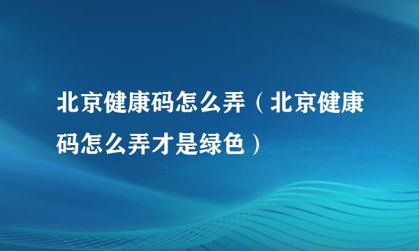 北京健康码怎么弄（北京健康码怎么弄才是绿色）